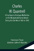 Charles W. Quantrell; A True Report of his Guerrilla Warfare on the Missouri and Kansas Border During the Civil Was of 1861 to 1865