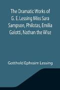 The Dramatic Works of G. E. Lessing Miss Sara Sampson, Philotas, Emilia Galotti, Nathan the Wise