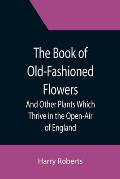 The Book of Old-Fashioned Flowers; And Other Plants Which Thrive in the Open-Air of England