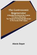 The Gastronomic Regenerator: A Simplified and Entirely New System of Cookery With Nearly Two Thousand Practical Receipts Suited to the Income of Al