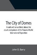 The City of Domes; A walk with an architect about the courts and palaces of the Panama-Pacific International Exposition, with a discussion of its arch