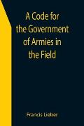 A Code for the Government of Armies in the Field; as authorized by the laws and usages of war on land.