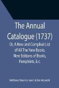 The Annual Catalogue (1737); Or, A New and Compleat List of All The New Books, New Editions of Books, Pamphlets, &c.