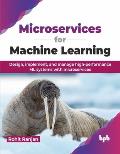Microservices for Machine Learning: Design, Implement, and Manage High-Performance ML Systems with Microservices