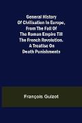 General History of Civilisation in Europe, From the Fall of the Roman Empire Till the French Revolution. A Treatise on Death Punishments.