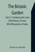 The Botanic Garden. Part 2, Containing the Loves of the Plants. A Poem. With Philosophical Notes.