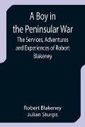 A Boy in the Peninsular War; The Services, Adventures and Experiences of Robert Blakeney