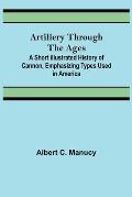 Artillery Through the Ages; A Short Illustrated History of Cannon, Emphasizing Types Used in America