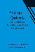 A Glimpse at Guatemala; And Some Notes on the Ancient Monuments of Central America