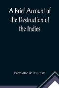 A Brief Account of the Destruction of the Indies; Or, a faithful NARRATIVE OF THE Horrid and Unexampled Massacres, Butcheries, and all manner of Cruel
