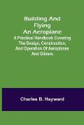 Building and Flying an Aeroplane; A practical handbook covering the design, construction, and operation of aeroplanes and gliders