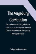 The Augsburg Confession; The confession of faith, which was submitted to His Imperial Majesty Charles V at the diet of Augsburg in the year 1530