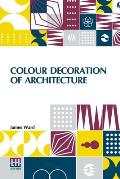 Colour Decoration Of Architecture: Treating On Colour And Decoration Of The Interiors And Exteriors Of Buildings. With Historical Notices Of The Art A