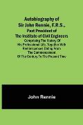 Autobiography of Sir John Rennie, F.R.S., Past President of the Institute of Civil Engineers; Comprising the history of his professional life, togethe