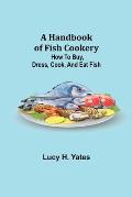 A Handbook of Fish Cookery: How to buy, dress, cook, and eat fish