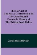 The Harvest of the Sea A contribution to the natural and economic history of the British food fishes