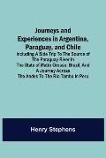 Journeys and Experiences in Argentina, Paraguay, and Chile; Including a Side Trip to the Source of the Paraguay River in the State of Matto Grosso, Br