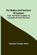 The Makers and Teachers of Judaism; From the Fall of Jerusalem to the Death of Herod the Great