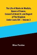 The Life of Marie de Medicis, Queen of France, Consort of Henri IV, and Regent of the Kingdom under Louis XIII - Volume 2