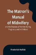 The Matron's Manual of Midwifery, and the Diseases of Women During Pregnancy and in Childbed; Being a Familiar and Practical Treatise, More Especially