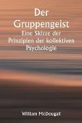 Der Gruppengeist Eine Skizze der Prinzipien der kollektiven Psychologie; Mit einigen Versuchen, sie auf die Interpretation des nationalen Lebens und C