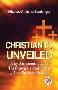 Christianity Unveiled Being An Examination Of The Principles And Effects Of The Christian Religion