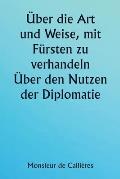 ?ber die Art und Weise, mit F?rsten zu verhandeln. ?ber den Nutzen der Diplomatie; die Wahl der Minister und Gesandten; und die pers?nlichen Qualit?te