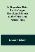 To Geyserland Union Pacific-Oregon Short Line Railroads to the Yellowstone National Park