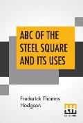 ABC Of The Steel Square And Its Uses: Being A Condensed Compilation From The Copyrighted Works Of Fred T. Hodgson, Author Of The Steel Square And Its