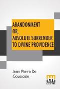 Abandonment Or, Absolute Surrender To Divine Providence: Posthumous Work Of Rev. J. P. De Caussade, S.J., Revised And Corrected By Rev. H. Rami?re, S.