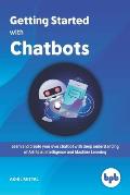 Getting Started with Chatbots: learn and create your own chatbot with deep understanding of Artificial Intelligence and Machine Learning