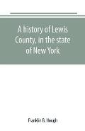 A history of Lewis County, in the state of New York: from the beginning of its settlement to the present time