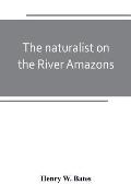 The naturalist on the River Amazons: a record of adventures, habits of animals, sketches of Brazilian and Indian life, and aspects of nature under the
