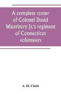A complete roster of Colonel David Waterbury Jr.'s regiment of Connecticut volunteers: the first regiment of infantry responding to a call for volunte