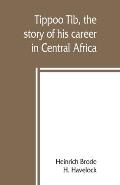 Tippoo Tib, the story of his career in Central Africa