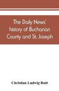 The Daily news' history of Buchanan County and St. Joseph, Mo. From the time of the Platte purchase to the end of the year 1898. Preceded by a short h