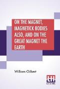 On The Magnet, Magnetick Bodies Also, And On The Great Magnet The Earth: A New Physiology, Translated From The Latin By Silvanus Phillips Thompson