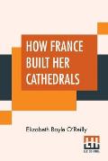 How France Built Her Cathedrals: A Study In The Twelfth And Thirteenth Centuries
