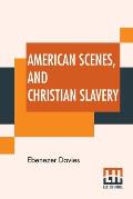 American Scenes, And Christian Slavery: A Recent Tour Of Four Thousand Miles In The United States.