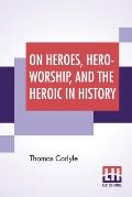 On Heroes, Hero-Worship, And The Heroic In History: Edited By Ernest Rhys