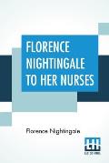 Florence Nightingale To Her Nurses: A Selection From Miss Nightingale's Addresses Edited, With Preface By Rosalind Nash
