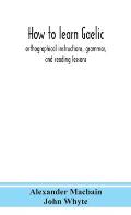 How to learn Gaelic: orthographical instructions, grammar, and reading lessons