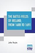 The Battle-Fields Of Ireland, From 1688 To 1691: Including Limerick And Athlone, Aughrim And The Boyne. Being An Outline History Of The Jacobite War I