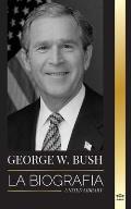 George W. Bush: La biograf?a del 43? presidente de Estados Unidos, su fe, sus valores republicanos, sus puntos y sus decisiones