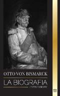 Otto von Bismarck: La biograf?a de un diplom?tico alem?n conservador; canciller y pol?tica prusiana