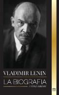 Vladimir Lenin: La biograf?a del primer ministro de la Uni?n Sovi?tica; una revoluci?n marxista contra el Estado occidental, el imperi
