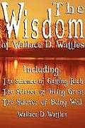 Wisdom of Wallace D Wattles Including The Science of Getting Rich the Science of Being Great & the Science of Being Well