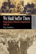 We Shall Suffer There Hong Kongs Defenders Imprisoned 1942 45