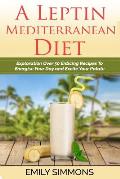 A Leptin Mediterranean Diet: Exploration Over 50 Enticing Recipes To Energise Your Day and Excite Your Palate