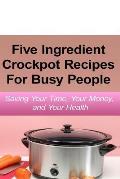 Simple Five Ingredient Crockpot Recipes For Busy People: Saving Your Time, Your Money, and Your Health
